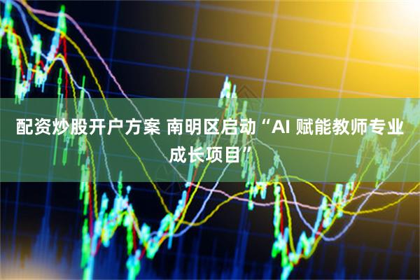 配资炒股开户方案 南明区启动“AI 赋能教师专业成长项目”