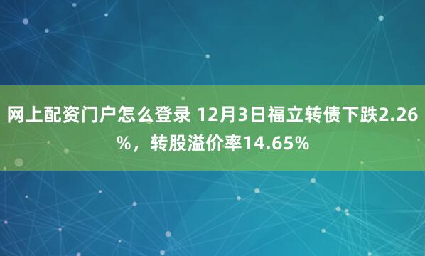 网上配资门户怎么登录 12月3日福立转债下跌2.26%，转股溢价率14.65%