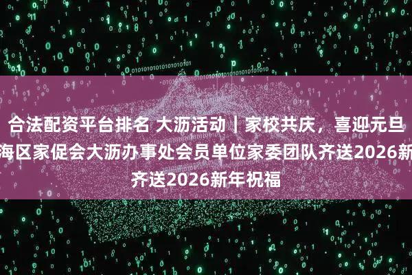 合法配资平台排名 大沥活动｜家校共庆，喜迎元旦  ——南海区家促会大沥办事处会员单位家委团队齐送2026新年祝福