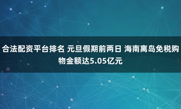 合法配资平台排名 元旦假期前两日 海南离岛免税购物金额达5.05亿元