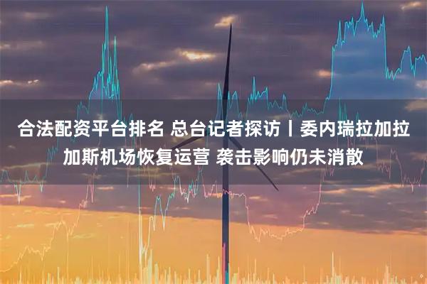 合法配资平台排名 总台记者探访丨委内瑞拉加拉加斯机场恢复运营 袭击影响仍未消散