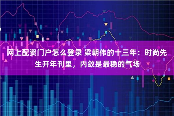 网上配资门户怎么登录 梁朝伟的十三年：时尚先生开年刊里，内敛是最稳的气场