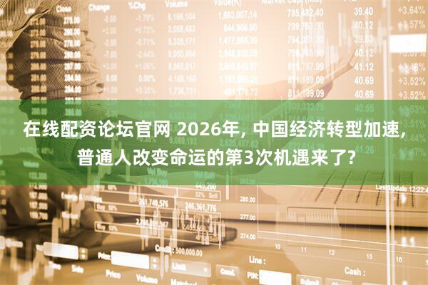 在线配资论坛官网 2026年, 中国经济转型加速, 普通人改变命运的第3次机遇来了?