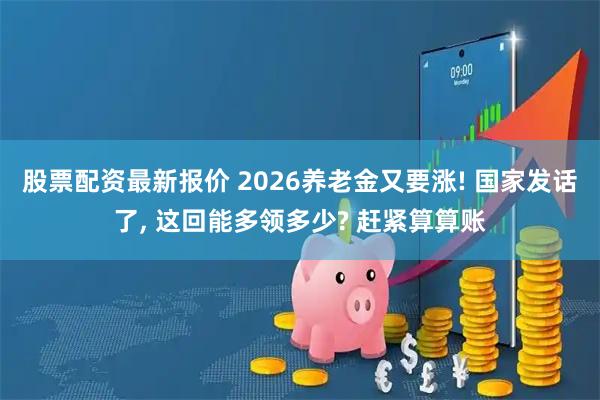 股票配资最新报价 2026养老金又要涨! 国家发话了, 这回能多领多少? 赶紧算算账