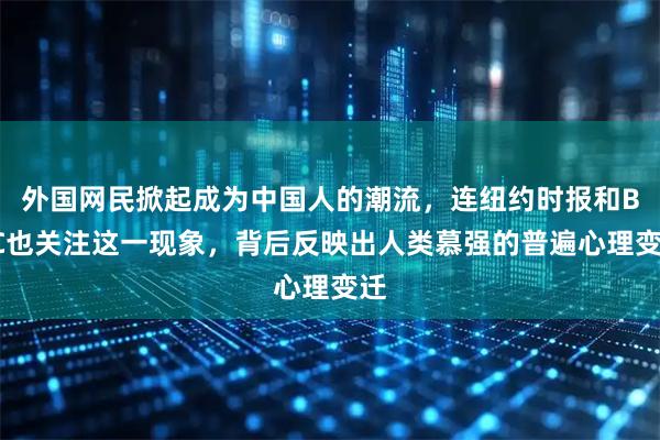外国网民掀起成为中国人的潮流，连纽约时报和BBC也关注这一现象，背后反映出人类慕强的普遍心理变迁