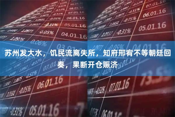 苏州发大水，饥民流离失所，知府邢宥不等朝廷回奏，果断开仓赈济