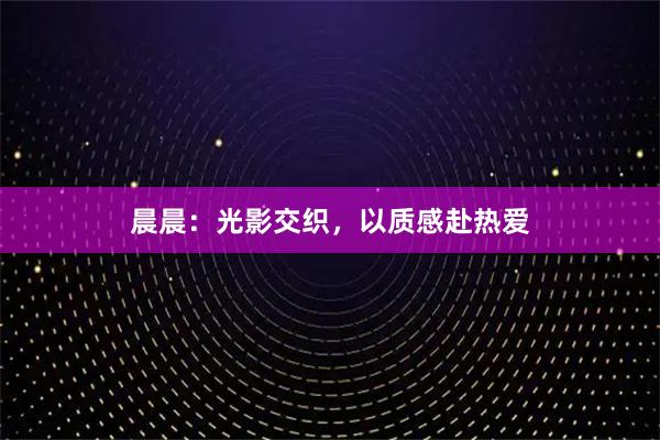 晨晨：光影交织，以质感赴热爱