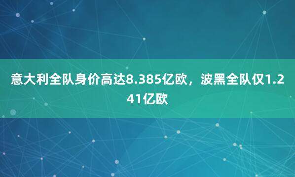 意大利全队身价高达8.385亿欧，波黑全队仅1.241亿欧