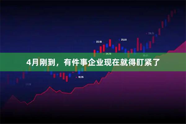 4月刚到，有件事企业现在就得盯紧了