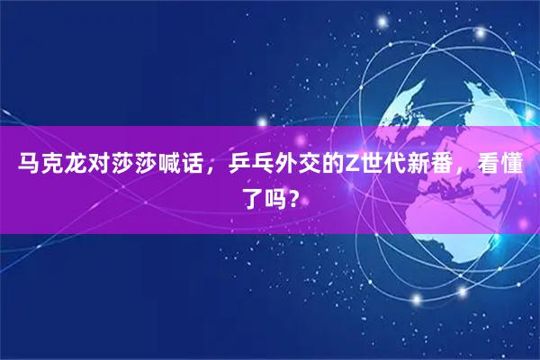 马克龙对莎莎喊话，乒乓外交的Z世代新番，看懂了吗？