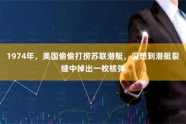 1974年，美国偷偷打捞苏联潜艇，没想到潜艇裂缝中掉出一枚核弹