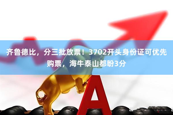 齐鲁德比，分三批放票！3702开头身份证可优先购票，海牛泰山都盼3分