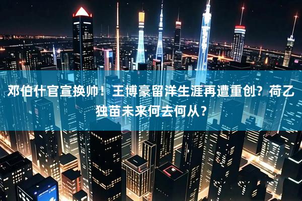 邓伯什官宣换帅！王博豪留洋生涯再遭重创？荷乙独苗未来何去何从？