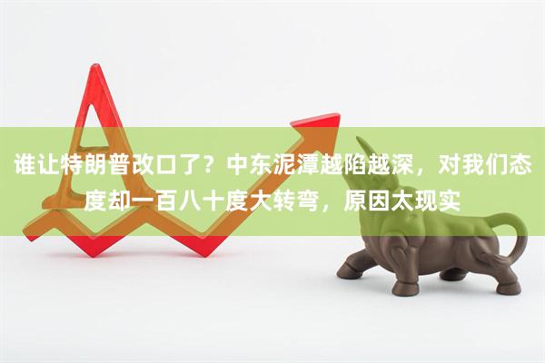 谁让特朗普改口了？中东泥潭越陷越深，对我们态度却一百八十度大转弯，原因太现实