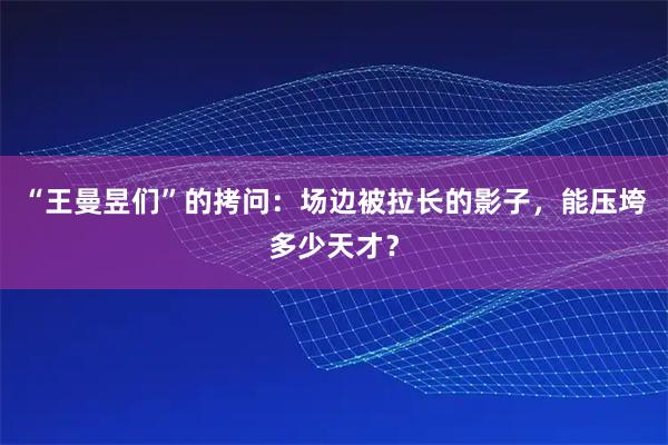 “王曼昱们”的拷问：场边被拉长的影子，能压垮多少天才？
