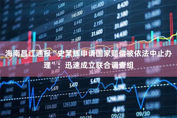 海南昌江通报“史某辉申请国家赔偿被依法中止办理”：迅速成立联合调查组