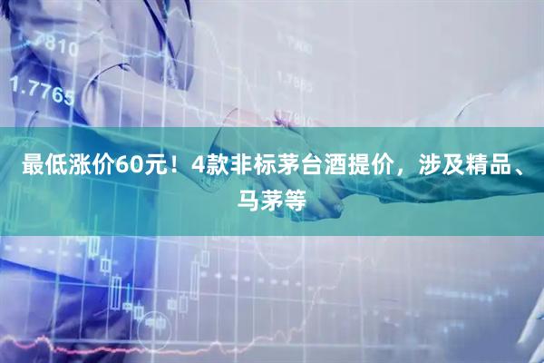 最低涨价60元！4款非标茅台酒提价，涉及精品、马茅等