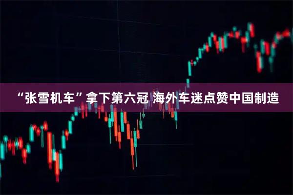 “张雪机车”拿下第六冠 海外车迷点赞中国制造