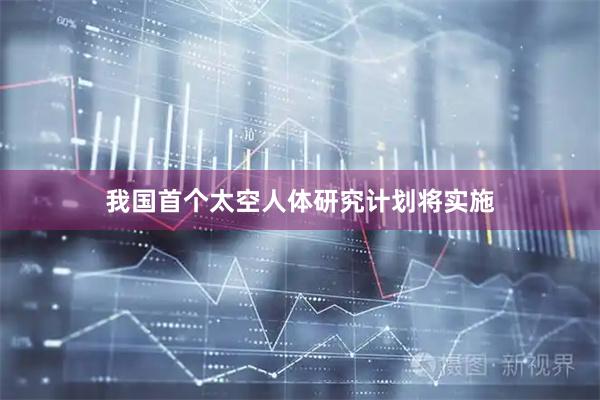 我国首个太空人体研究计划将实施