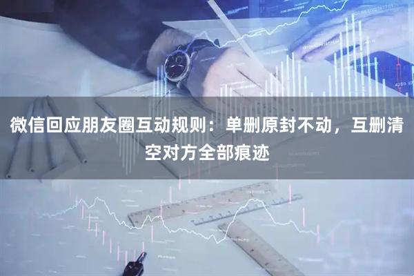 微信回应朋友圈互动规则：单删原封不动，互删清空对方全部痕迹
