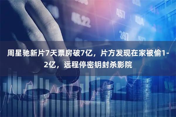 周星驰新片7天票房破7亿，片方发现在家被偷1-2亿，远程停密钥封杀影院