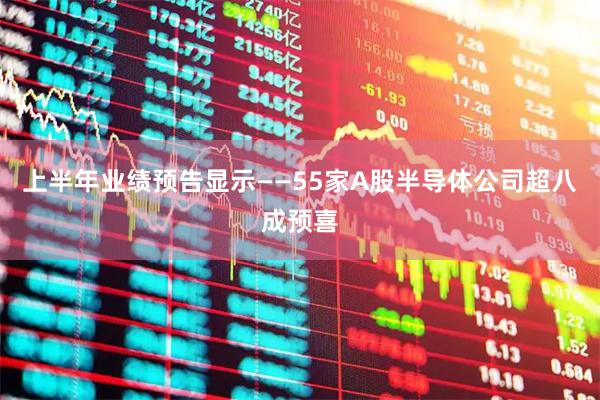 上半年业绩预告显示——55家A股半导体公司超八成预喜