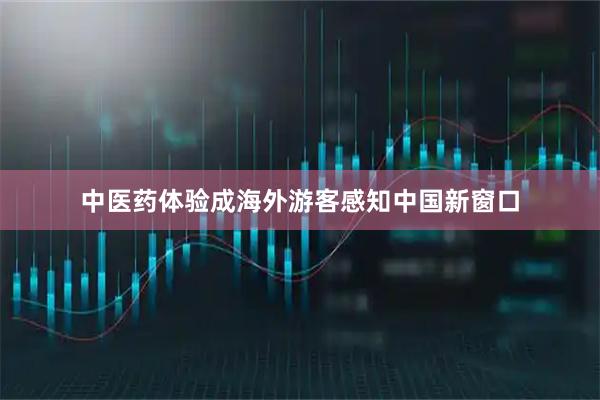 中医药体验成海外游客感知中国新窗口