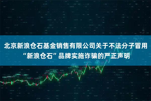 北京新浪仓石基金销售有限公司关于不法分子冒用“新浪仓石”品牌实施诈骗的严正声明